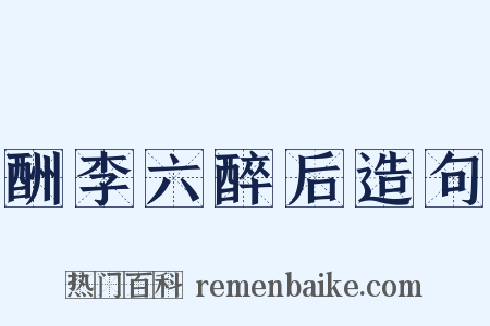 酬李六醉后造句是什么意思的图片